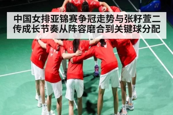 中国女排亚锦赛争冠走势与张籽萱二传成长节奏从阵容磨合到关键球分配